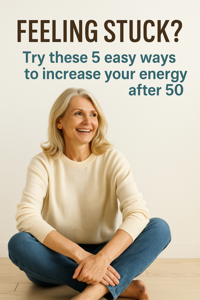 Picture of smiling woman sitting on floor. with the words: feeling stuck? try these 5 easy ways to increase your energy after 50
